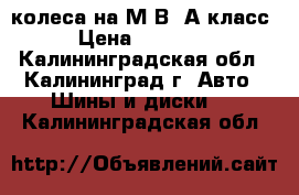 колеса на М.В. А-класс › Цена ­ 12 000 - Калининградская обл., Калининград г. Авто » Шины и диски   . Калининградская обл.